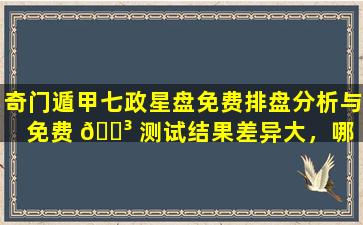 奇门遁甲七政星盘免费排盘分析与免费 🐳 测试结果差异大，哪 🦈 个更准确